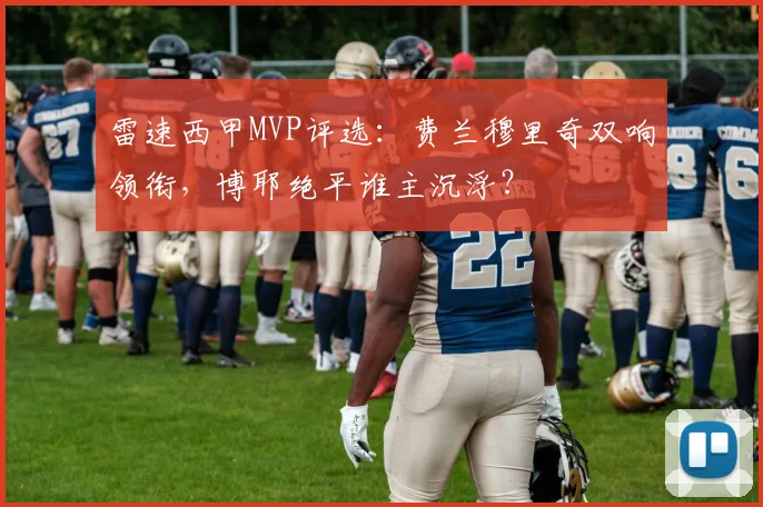 雷速西甲MVP评选:费兰穆里奇双响领衔,博耶绝平谁主沉浮?