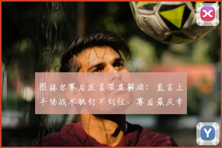 图赫尔赛后发言深度解读：直言上半场战术执行不到位，赛后最庆幸的是球员无人受伤（附2026年采访原文）