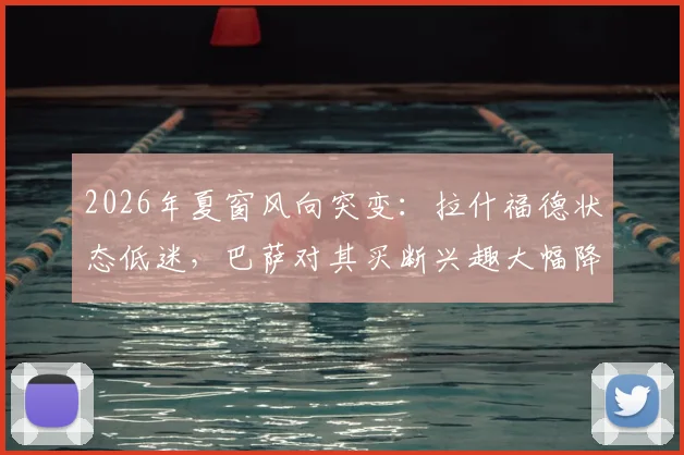 2026年夏窗风向突变:拉什福德状态低迷,巴萨对其买断兴趣大幅降温,转会前景分析