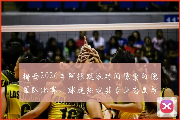 梅西2026年阿根廷派对间隙紧盯德国队比赛，球迷热议其专业态度与球队备战细节