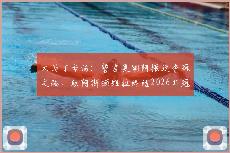 大马丁专访：誓言复制阿根廷夺冠之路，助阿斯顿维拉终结2026年冠军荒，球迷热议能否实现
