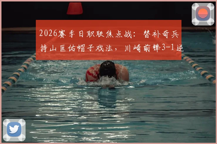 2026赛季日职联焦点战：替补奇兵持山匡佑帽子戏法，川崎前锋3-1逆转水户蜀葵，视频集锦与分析