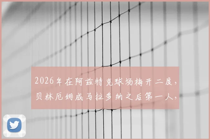 2026年在阿兹特克球场梅开二度,贝林厄姆成马拉多纳之后第一人,回顾传奇球场高光时刻与数据解析