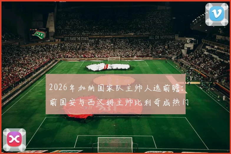 2026年加纳国家队主帅人选前瞻：前国安与西汉姆主帅比利奇成热门候选，加纳媒体曝最新进展