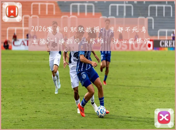 2026赛季日职联战报：京都不死鸟主场5-1横扫冈山绿雉，核心前锋佩德罗独中两元引领大胜