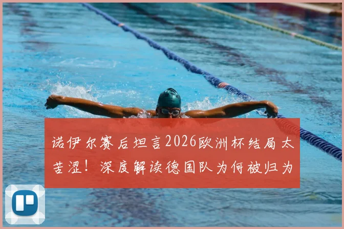 诺伊尔赛后坦言2026欧洲杯结局太苦涩!深度解读德国队为何被归为第二档球队