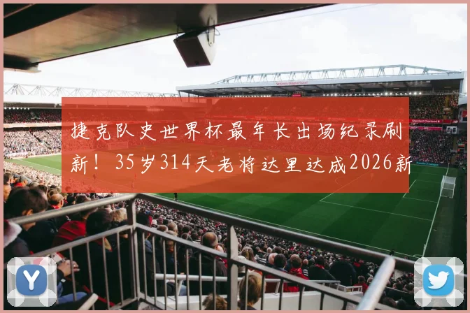 捷克队史世界杯最年长出场纪录刷新！35岁314天老将达里达成2026新传奇，附捷克足球长青树盘点