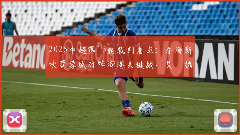 2026中超第13轮裁判看点:李海新吹罚蓉城对阵海港关键战,艾堃执哨西南德比引关注