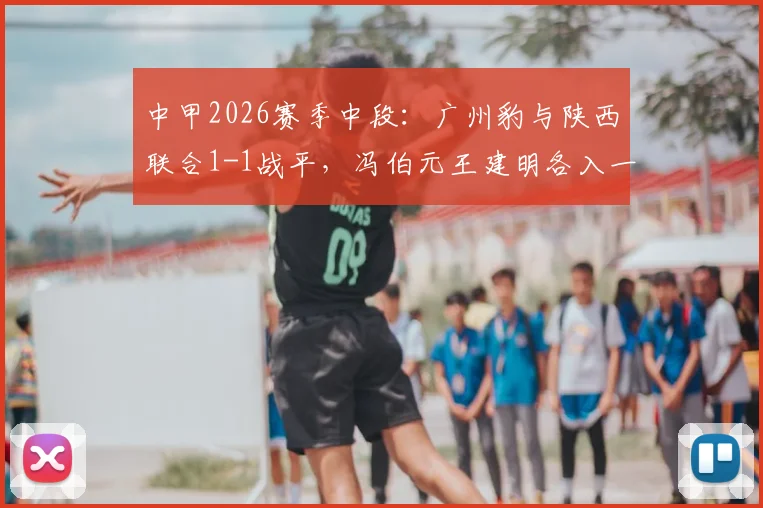 中甲2026赛季中段：广州豹与陕西联合1-1战平，冯伯元王建明各入一球，半场精彩攻防回顾与战术分析