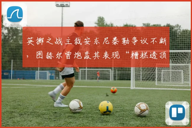 英挪之战主裁安东尼泰勒争议不断,图赫尔曾炮轰其表现“糟糕透顶”