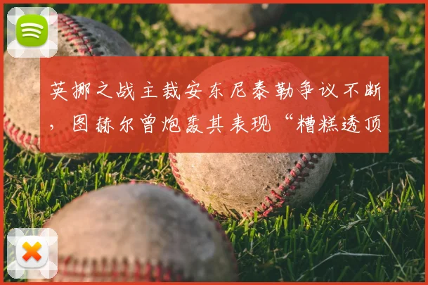 英挪之战主裁安东尼泰勒争议不断，图赫尔曾炮轰其表现“糟糕透顶”