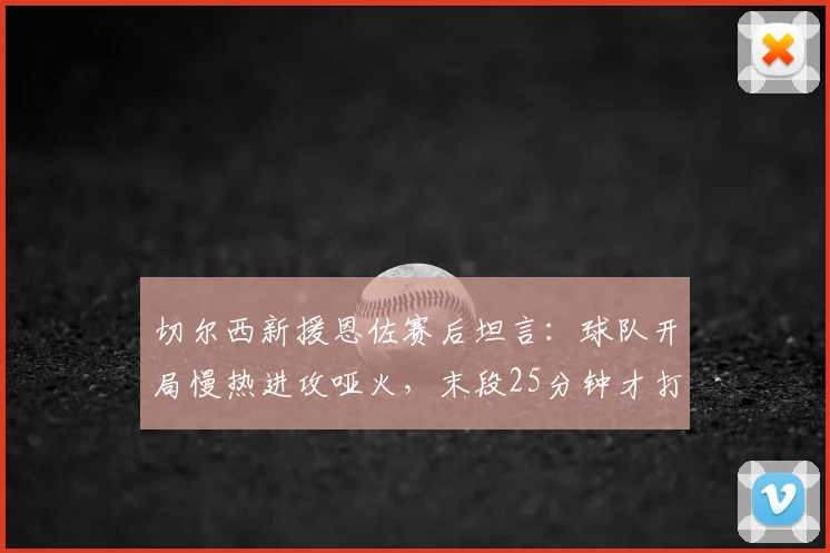 切尔西新援恩佐赛后坦言:球队开局慢热进攻哑火,末段25分钟才打出应有斗志