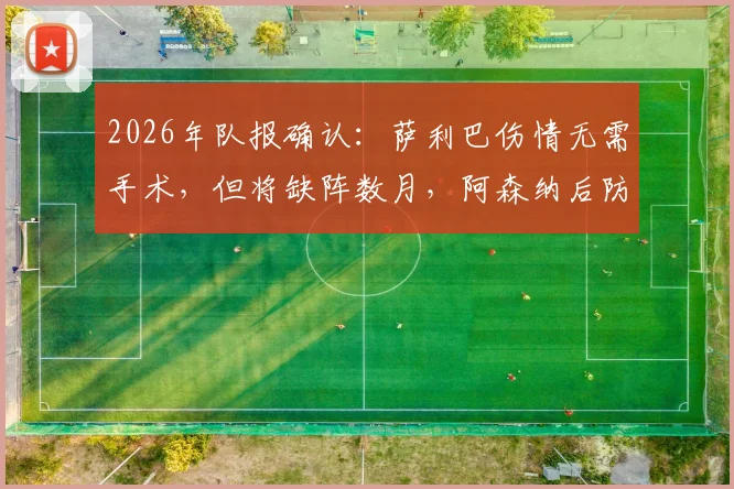 2026年队报确认：萨利巴伤情无需手术，但将缺阵数月，阿森纳后防面临考验
