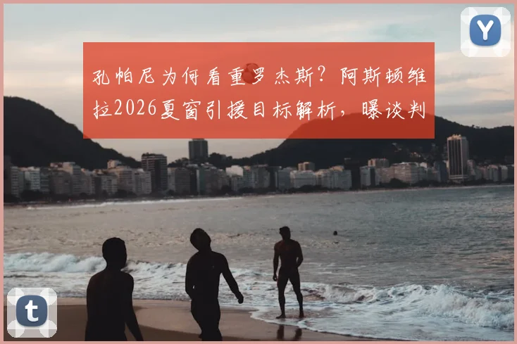 孔帕尼为何看重罗杰斯？阿斯顿维拉2026夏窗引援目标解析，曝谈判底价或达1亿欧元