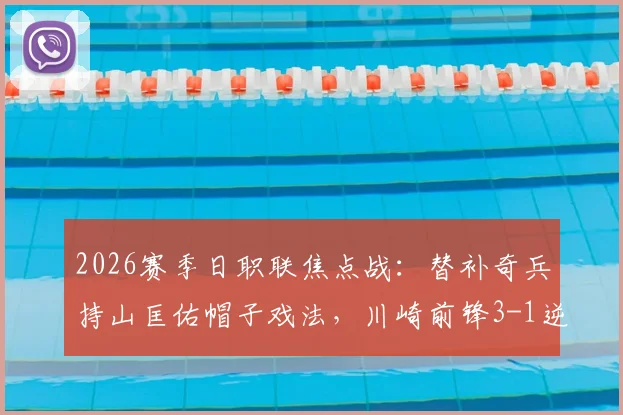 2026赛季日职联焦点战：替补奇兵持山匡佑帽子戏法，川崎前锋3-1逆转水户蜀葵，视频集锦与分析