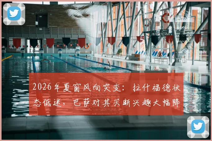 2026年夏窗风向突变：拉什福德状态低迷，巴萨对其买断兴趣大幅降温，转会前景分析