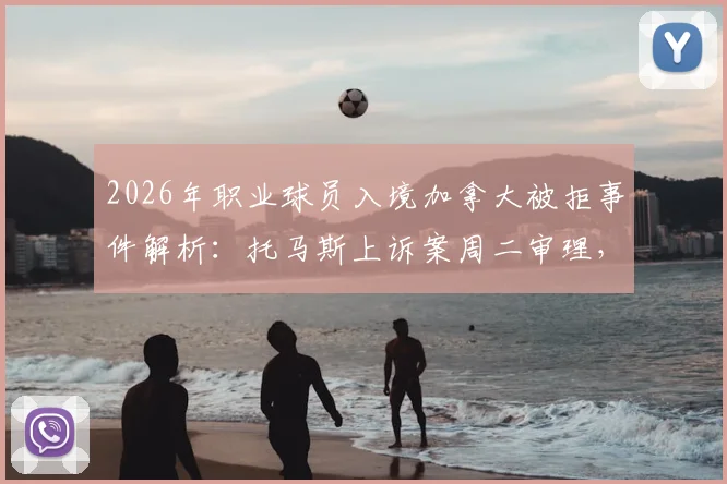 2026年职业球员入境加拿大被拒事件解析：托马斯上诉案周二审理，后续赛事影响几何？