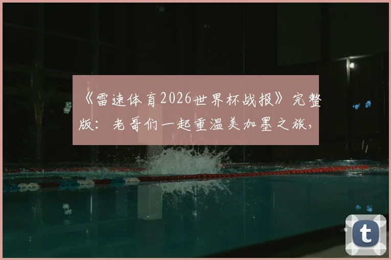 《雷速体育2026世界杯战报》完整版:老哥们一起重温美加墨之旅,独家赛事解读与经典瞬间回顾