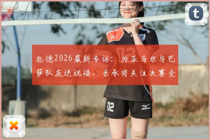 孔德2026最新专访:为亚马尔与巴萨队友送祝福,亲承将关注决赛全程