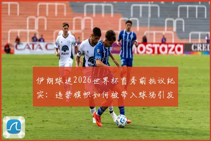 伊朗球迷2026世界杯首秀前抗议纪实:违禁旗帜如何被带入球场引发全球关注