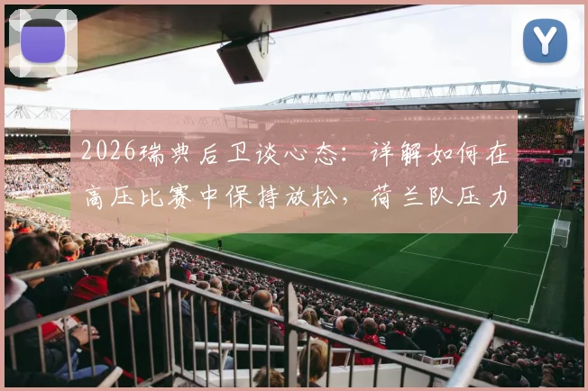 2026瑞典后卫谈心态:详解如何在高压比赛中保持放松,荷兰队压力更大,我们踢得更轻松