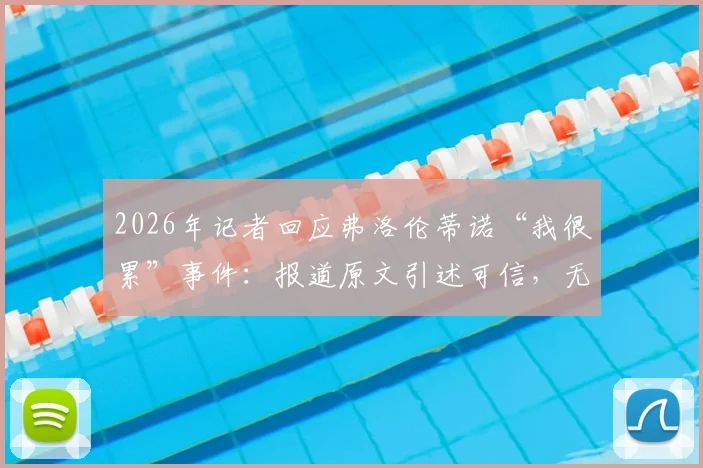 2026年记者回应弗洛伦蒂诺“我很累”事件：报道原文引述可信，无添油加醋全过程解读