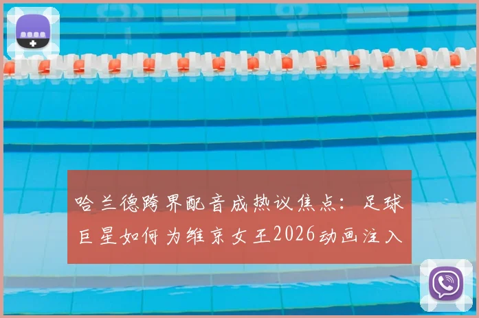 哈兰德跨界配音成热议焦点:足球巨星如何为维京女王2026动画注入灵魂?