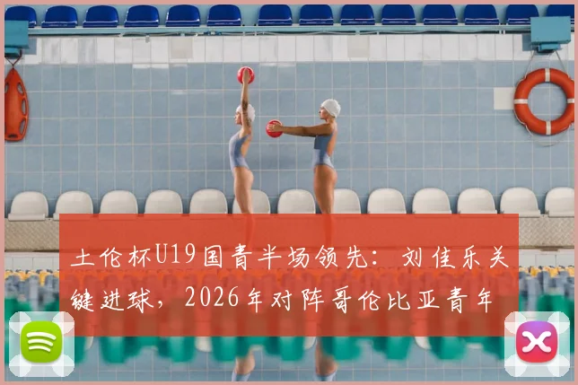 土伦杯U19国青半场领先：刘佳乐关键进球，2026年对阵哥伦比亚青年队战术观察与分析