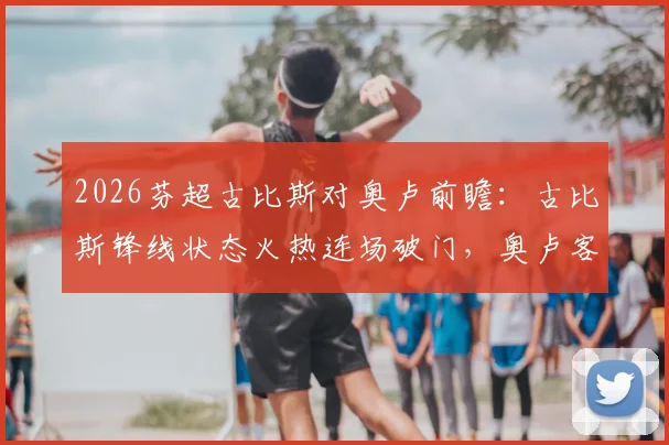 2026芬超古比斯对奥卢前瞻：古比斯锋线状态火热连场破门，奥卢客场战斗力不容小觑