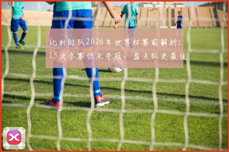 比利时队2026年世界杯赛前解析：15次参赛仍未夺冠，盘点队史最佳战绩与关键失利时刻