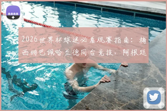 2026世界杯球迷必看观赛指南：梅西姆巴佩哈兰德同台竞技，阿根廷法国冲击连胜锁定出线名额