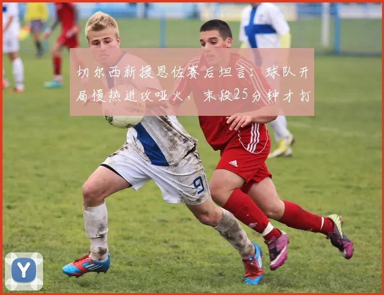 切尔西新援恩佐赛后坦言：球队开局慢热进攻哑火，末段25分钟才打出应有斗志