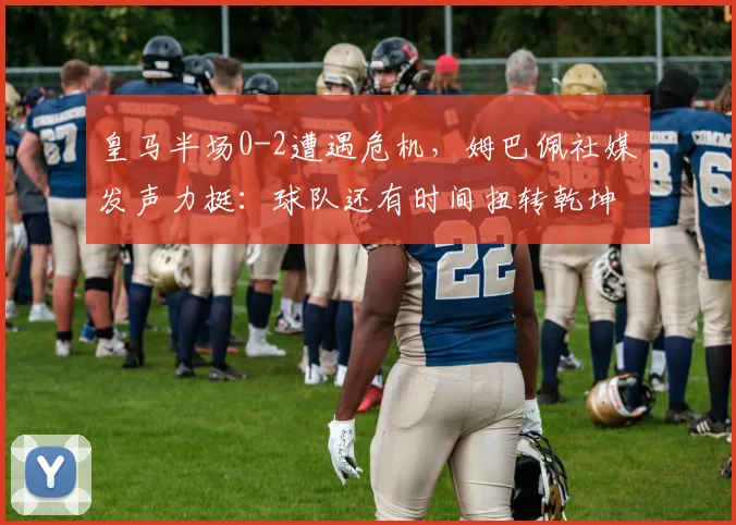 皇马半场0-2遭遇危机,姆巴佩社媒发声力挺:球队还有时间扭转乾坤
