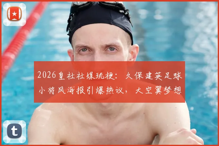 2026皇社社媒玩梗:久保建英足球小将风海报引爆热议,大空翼梦想照进现实