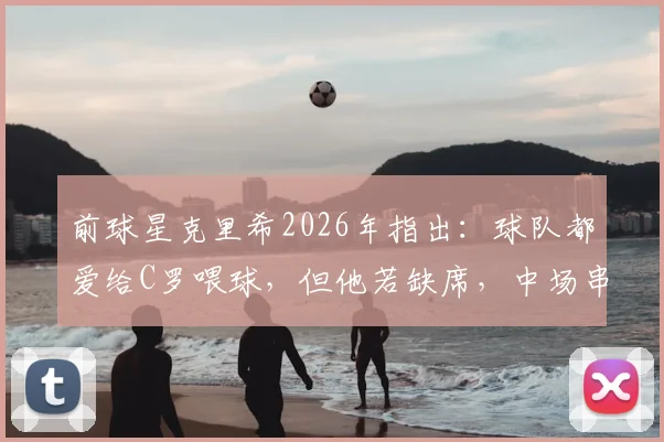 前球星克里希2026年指出：球队都爱给C罗喂球，但他若缺席，中场串联反而更顺畅