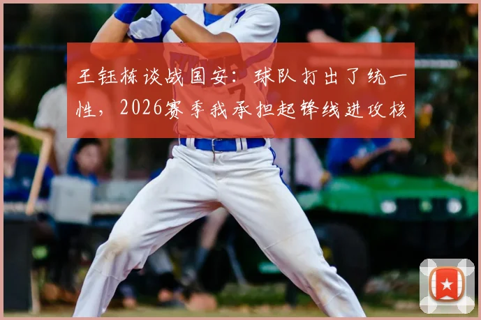 王钰栋谈战国安：球队打出了统一性，2026赛季我承担起锋线进攻核心任务