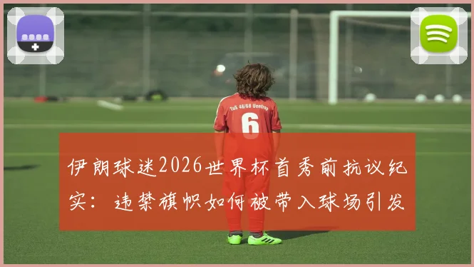 伊朗球迷2026世界杯首秀前抗议纪实：违禁旗帜如何被带入球场引发全球关注