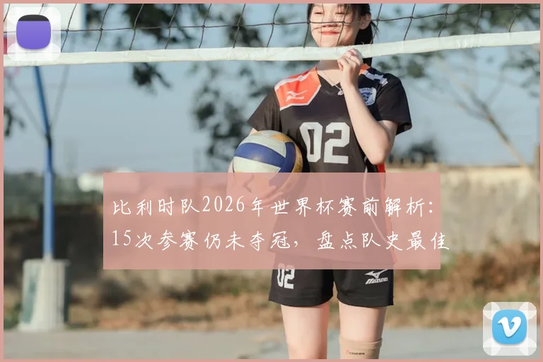 比利时队2026年世界杯赛前解析：15次参赛仍未夺冠，盘点队史最佳战绩与关键失利时刻