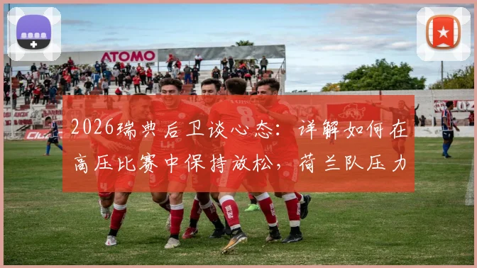2026瑞典后卫谈心态：详解如何在高压比赛中保持放松，荷兰队压力更大，我们踢得更轻松