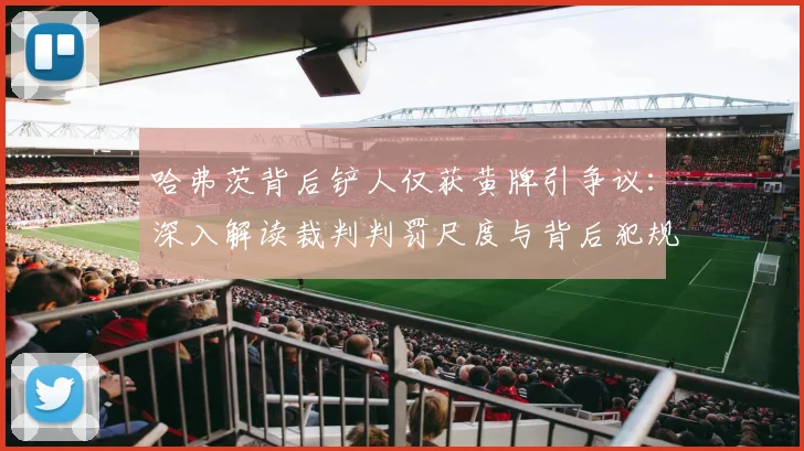 哈弗茨背后铲人仅获黄牌引争议：深入解读裁判判罚尺度与背后犯规风险