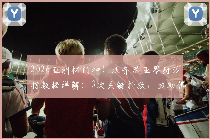 2026亚洲杯门神！沃齐尼亚零封沙特数据详解：3次关键扑救，力助佛得角历史性晋级