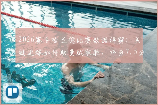2026赛季哈兰德比赛数据详解：关键进球如何助曼城取胜，评分7.5分背后反映何种表现