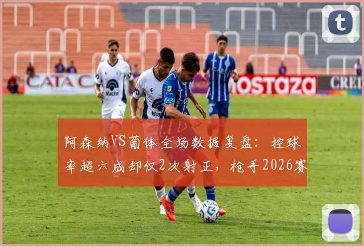 阿森纳VS葡体全场数据复盘:控球率超六成却仅2次射正,枪手2026赛季问题出在哪?