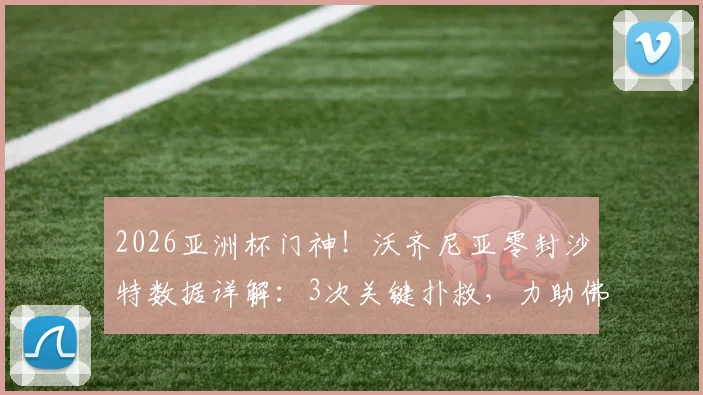 2026亚洲杯门神！沃齐尼亚零封沙特数据详解：3次关键扑救，力助佛得角历史性晋级