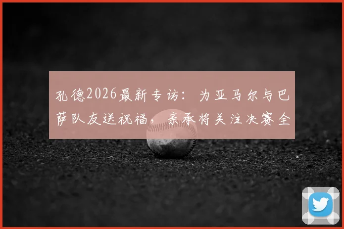 孔德2026最新专访：为亚马尔与巴萨队友送祝福，亲承将关注决赛全程
