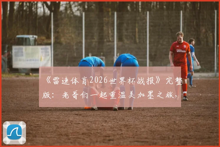 《雷速体育2026世界杯战报》完整版：老哥们一起重温美加墨之旅，独家赛事解读与经典瞬间回顾