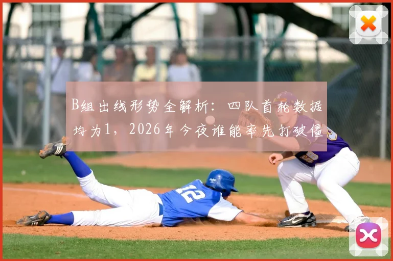 B组出线形势全解析：四队首轮数据均为1，2026年今夜谁能率先打破僵局？