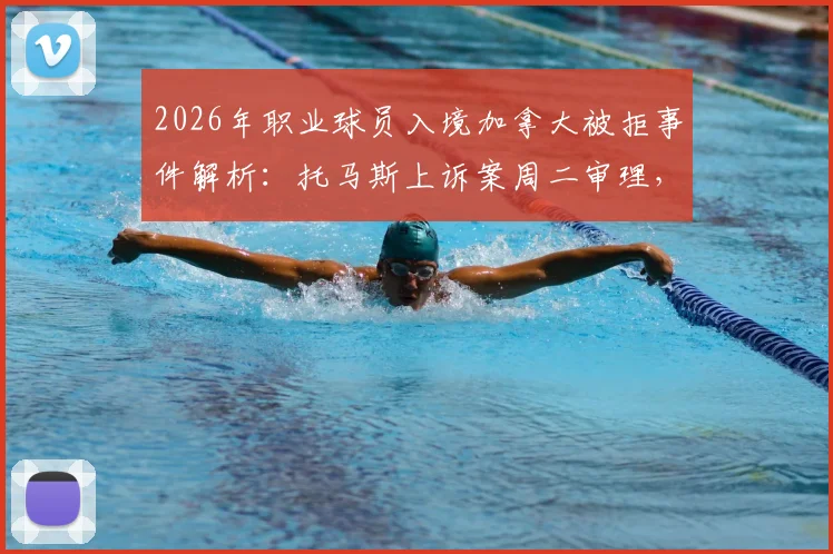 2026年职业球员入境加拿大被拒事件解析:托马斯上诉案周二审理,后续赛事影响几何?
