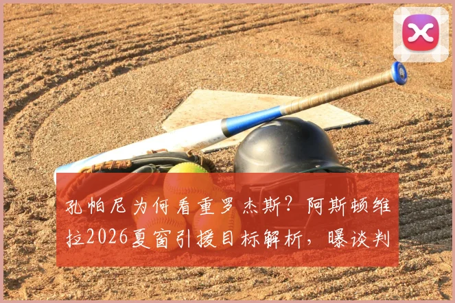 孔帕尼为何看重罗杰斯?阿斯顿维拉2026夏窗引援目标解析,曝谈判底价或达1亿欧元
