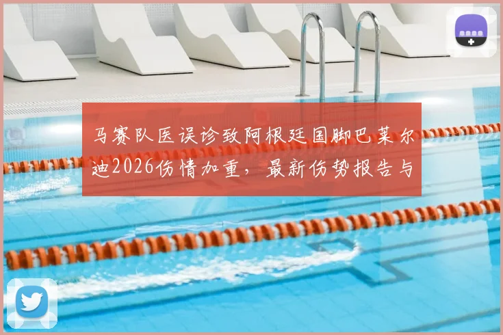 马赛队医误诊致阿根廷国脚巴莱尔迪2026伤情加重，最新伤势报告与缺席赛事一览